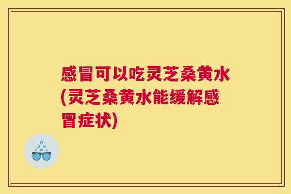 可以吃灵芝桑黄水(灵芝桑黄水能缓解症状)