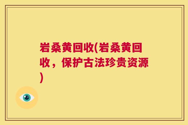 岩桑黄回收(岩桑黄回收,保护古法珍贵资源) 岩桑黄回收(岩桑黄回收,保护古法珍贵资源)