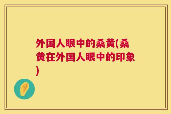 外国人眼中的桑黄(桑黄在外国人眼中的印象) 外国人眼中的桑黄(桑黄在外国人眼中的印象)