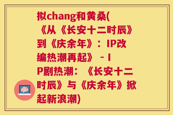 拟chang和黄桑(《从《长安十二时辰》到《庆余年》:IP改编热潮再起》 - IP剧热潮:《长安十二时辰》与《庆余年》掀起新浪潮) 拟chang和黄桑(《从《长安十二时辰》到《庆余年》:IP改编热潮再起》 - IP剧热潮:《长安十二时辰》与《庆余年》掀起新浪潮)