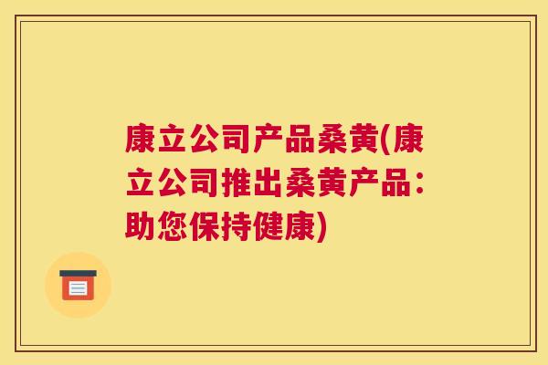 康立公司产品桑黄(康立公司推出桑黄产品:助您保持健康) 康立公司产品桑黄(康立公司推出桑黄产品:助您保持健康)