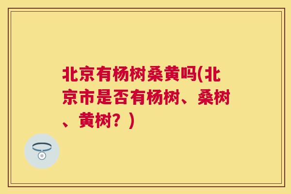 北京有杨树桑黄吗(北京市是否有杨树、桑树、黄树?) 北京有杨树桑黄吗(北京市是否有杨树、桑树、黄树?)