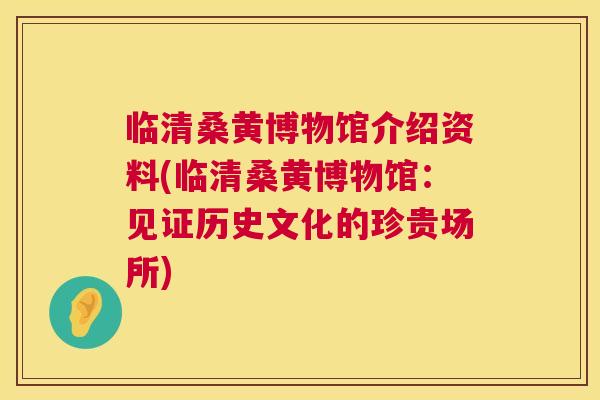 临清桑黄博物馆介绍资料(临清桑黄博物馆:见证历史文化的珍贵场所) 临清桑黄博物馆介绍资料(临清桑黄博物馆:见证历史文化的珍贵场所)