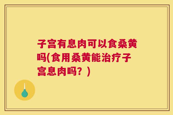 子宫有息肉可以食桑黄吗(食用桑黄能子宫息肉吗?) 子宫有息肉可以食桑黄吗(食用桑黄能子宫息肉吗?)