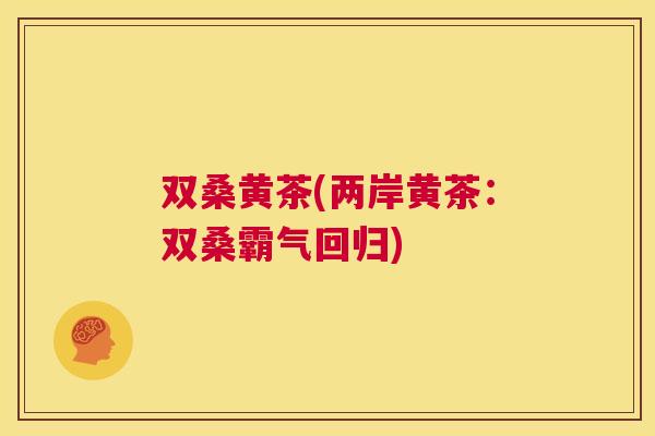 双桑黄茶(两岸黄茶:双桑霸气回归) 双桑黄茶(两岸黄茶:双桑霸气回归)