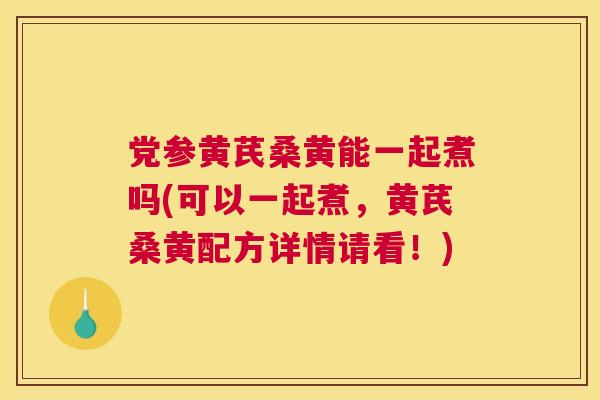 党参黄芪桑黄能一起煮吗(可以一起煮,黄芪桑黄配方详情请看!) 党参黄芪桑黄能一起煮吗(可以一起煮,黄芪桑黄配方详情请看!)