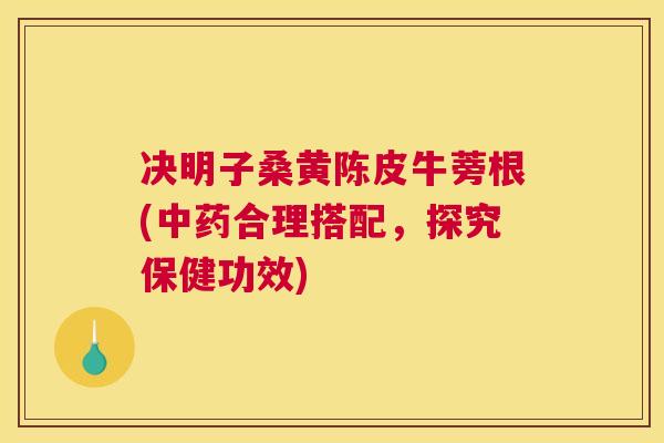 决明子桑黄陈皮牛蒡根(合理搭配,探究保健功效) 决明子桑黄陈皮牛蒡根(合理搭配,探究保健功效)