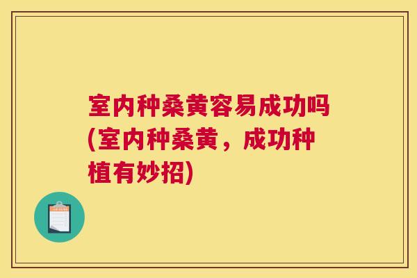室内种桑黄容易成功吗(室内种桑黄,成功种植有妙招) 室内种桑黄容易成功吗(室内种桑黄,成功种植有妙招)