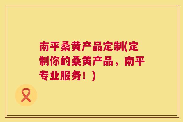 南平桑黄产品定制(定制你的桑黄产品,南平专业服务!) 南平桑黄产品定制(定制你的桑黄产品,南平专业服务!)