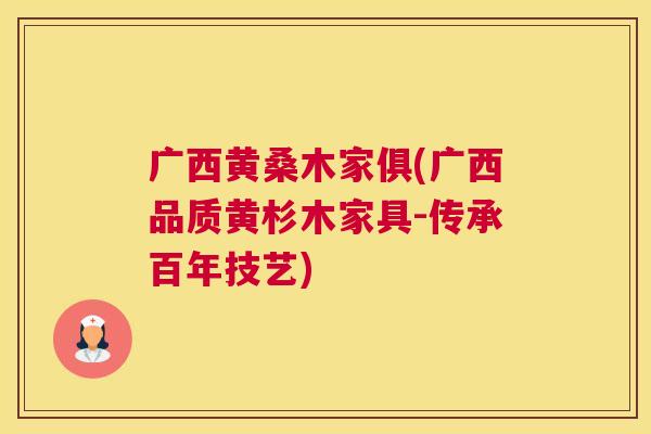 广西黄桑木家俱(广西品质黄杉木家具-传承百年技艺) 广西黄桑木家俱(广西品质黄杉木家具-传承百年技艺)