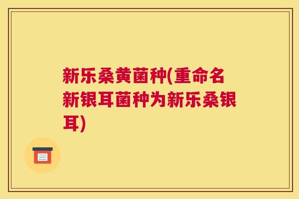 新乐桑黄菌种(重命名新银耳菌种为新乐桑银耳) 新乐桑黄菌种(重命名新银耳菌种为新乐桑银耳)