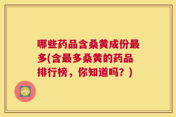 哪些药品含桑黄成份多(含多桑黄的药品排行榜,你知道吗?) 哪些药品含桑黄成份多(含多桑黄的药品排行榜,你知道吗?)