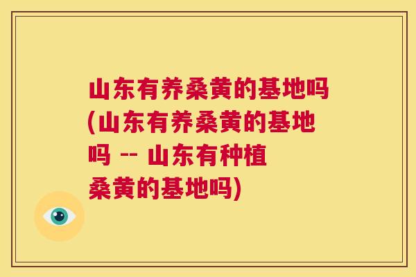 山东有养桑黄的基地吗(山东有养桑黄的基地吗 -- 山东有种植桑黄的基地吗) 山东有养桑黄的基地吗(山东有养桑黄的基地吗 -- 山东有种植桑黄的基地吗)