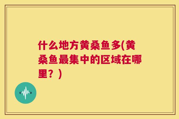 什么地方黄桑鱼多(黄桑鱼集中的区域在哪里?) 什么地方黄桑鱼多(黄桑鱼集中的区域在哪里?)