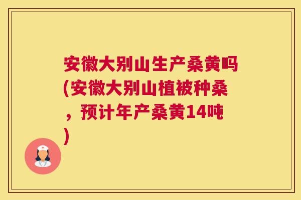 安徽大别山生产桑黄吗(安徽大别山植被种桑,预计年产桑黄14吨) 安徽大别山生产桑黄吗(安徽大别山植被种桑,预计年产桑黄14吨)