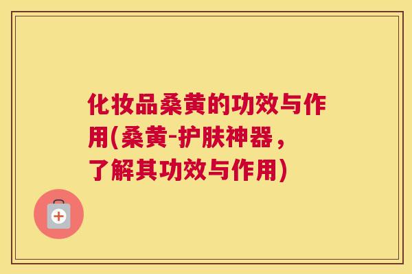 化妆品桑黄的功效与作用(桑黄-护肤神器,了解其功效与作用) 化妆品桑黄的功效与作用(桑黄-护肤神器,了解其功效与作用)