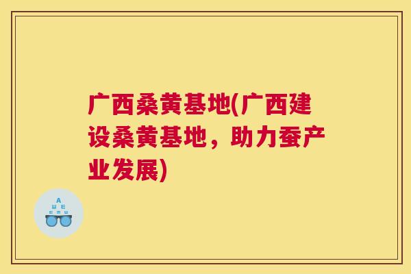 广西桑黄基地(广西建设桑黄基地,助力蚕产业发展) 广西桑黄基地(广西建设桑黄基地,助力蚕产业发展)