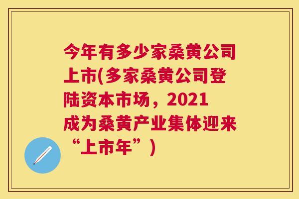 今年有多少家桑黄公司上市(多家桑黄公司登陆资本市场,2021成为桑黄产业集体迎来“上市年”) 今年有多少家桑黄公司上市(多家桑黄公司登陆资本市场,2021成为桑黄产业集体迎来“上市年”)