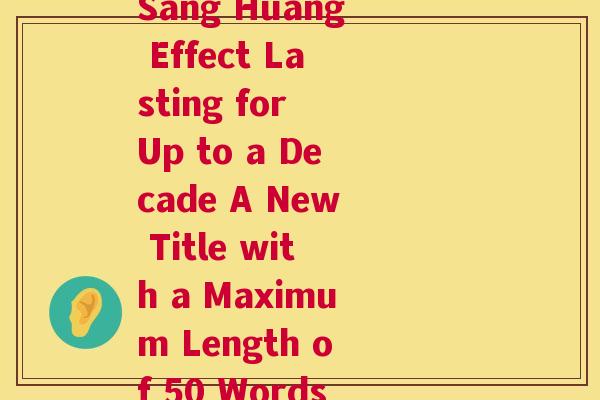 八到十年的桑黄效果(Sang Huang Effect Lasting for Up to a Decade A New Title with a Maximum Length of 50 Words) 八到十年的桑黄效果(Sang Huang Effect Lasting for Up to a Decade A New Title with a Maximum Length of 50 Words)