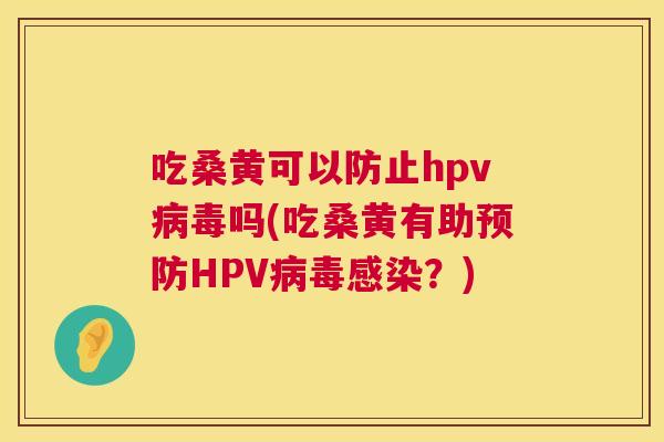 吃桑黄可以防止hpv吗(吃桑黄有助HPV?) 吃桑黄可以防止hpv吗(吃桑黄有助HPV?)