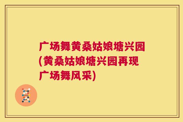 广场舞黄桑姑娘塘兴园(黄桑姑娘塘兴园再现广场舞风采) 广场舞黄桑姑娘塘兴园(黄桑姑娘塘兴园再现广场舞风采)