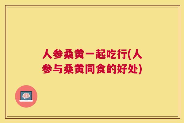 人参桑黄一起吃行(人参与桑黄同食的好处)