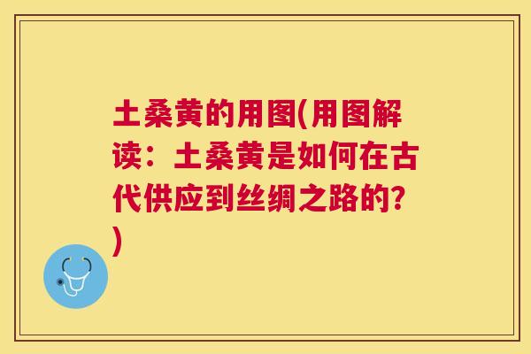 土桑黄的用图(用图解读:土桑黄是如何在古代供应到丝绸之路的?) 土桑黄的用图(用图解读:土桑黄是如何在古代供应到丝绸之路的?)