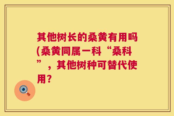 其他树长的桑黄有用吗(桑黄同属一科“桑科”,其他树种可替代使用? 其他树长的桑黄有用吗(桑黄同属一科“桑科”,其他树种可替代使用?