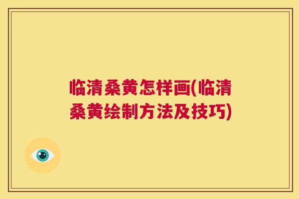 临清桑黄怎样画(临清桑黄绘制方法及技巧) 临清桑黄怎样画(临清桑黄绘制方法及技巧)