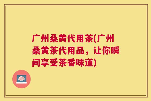 广州桑黄代用茶(广州桑黄茶代用品,让你瞬间享受茶香味道) 广州桑黄代用茶(广州桑黄茶代用品,让你瞬间享受茶香味道)
