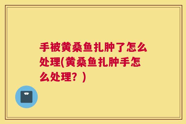 手被黄桑鱼扎肿了怎么处理(黄桑鱼扎肿手怎么处理?) 手被黄桑鱼扎肿了怎么处理(黄桑鱼扎肿手怎么处理?)
