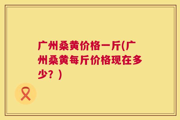 广州桑黄价格一斤(广州桑黄每斤价格现在多少?) 广州桑黄价格一斤(广州桑黄每斤价格现在多少?)