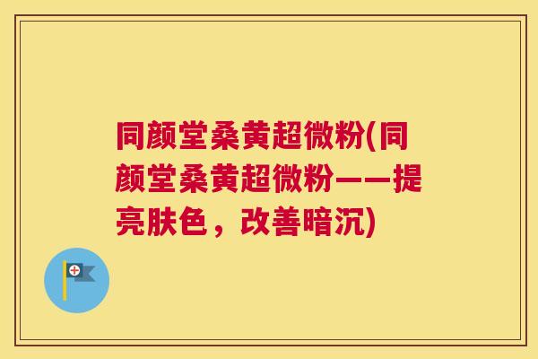 同颜堂桑黄超微粉(同颜堂桑黄超微粉——提亮肤色,改善暗沉) 同颜堂桑黄超微粉(同颜堂桑黄超微粉——提亮肤色,改善暗沉)