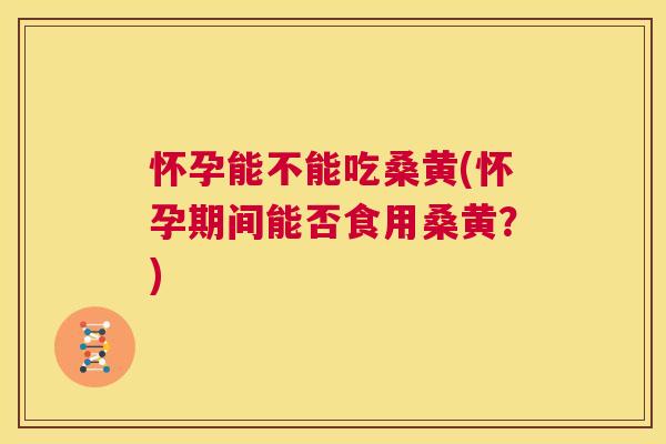 怀孕能不能吃桑黄(怀孕期间能否食用桑黄?) 怀孕能不能吃桑黄(怀孕期间能否食用桑黄?)