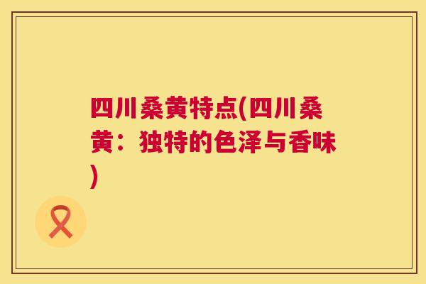 四川桑黄特点(四川桑黄:独特的色泽与香味) 四川桑黄特点(四川桑黄:独特的色泽与香味)