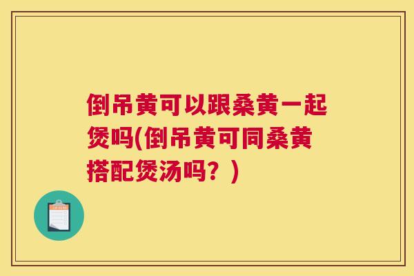 倒吊黄可以跟桑黄一起煲吗(倒吊黄可同桑黄搭配煲汤吗?) 倒吊黄可以跟桑黄一起煲吗(倒吊黄可同桑黄搭配煲汤吗?)