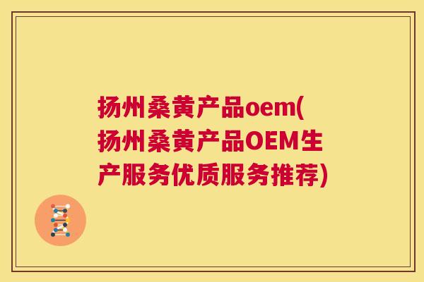 扬州桑黄产品oem(扬州桑黄产品OEM生产服务优质服务推荐) 扬州桑黄产品oem(扬州桑黄产品OEM生产服务优质服务推荐)
