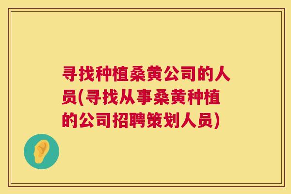 寻找种植桑黄公司的人员(寻找从事桑黄种植的公司招聘策划人员) 寻找种植桑黄公司的人员(寻找从事桑黄种植的公司招聘策划人员)