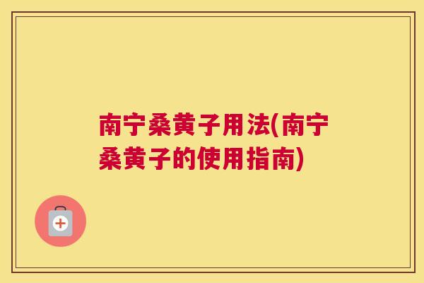 南宁桑黄子用法(南宁桑黄子的使用指南)