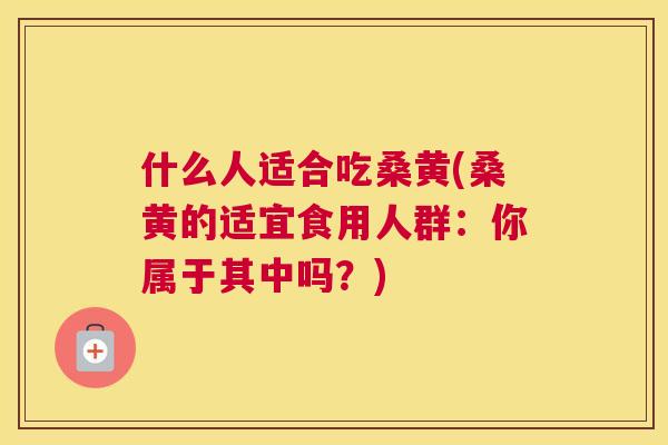 什么人适合吃桑黄(桑黄的适宜食用人群:你属于其中吗?) 什么人适合吃桑黄(桑黄的适宜食用人群:你属于其中吗?)