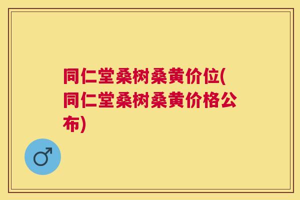 同仁堂桑树桑黄价位(同仁堂桑树桑黄价格公布) 同仁堂桑树桑黄价位(同仁堂桑树桑黄价格公布)