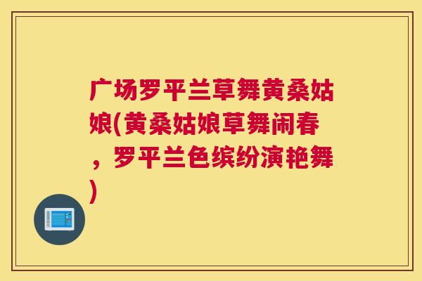 广场罗平兰草舞黄桑姑娘(黄桑姑娘草舞闹春,罗平兰色缤纷演艳舞) 广场罗平兰草舞黄桑姑娘(黄桑姑娘草舞闹春,罗平兰色缤纷演艳舞)