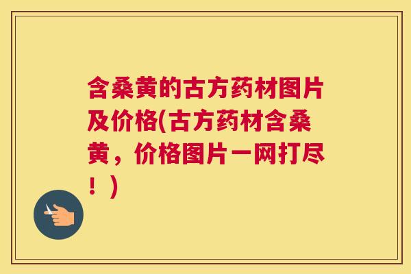 含桑黄的古方药材图片及价格(古方药材含桑黄,价格图片一网打尽!) 含桑黄的古方药材图片及价格(古方药材含桑黄,价格图片一网打尽!)