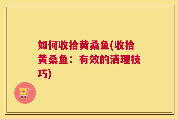 如何收拾黄桑鱼(收拾黄桑鱼:有效的清理技巧) 如何收拾黄桑鱼(收拾黄桑鱼:有效的清理技巧)
