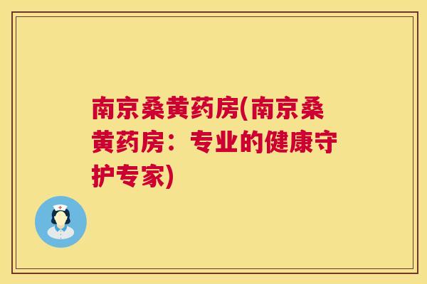 南京桑黄药房(南京桑黄药房:专业的健康守护专家) 南京桑黄药房(南京桑黄药房:专业的健康守护专家)