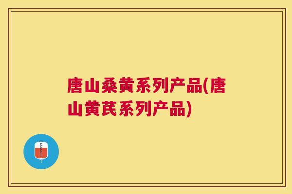 唐山桑黄系列产品(唐山黄芪系列产品) 唐山桑黄系列产品(唐山黄芪系列产品)