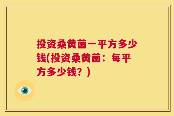 投资桑黄菌一平方多少钱(投资桑黄菌:每平方多少钱?) 投资桑黄菌一平方多少钱(投资桑黄菌:每平方多少钱?)