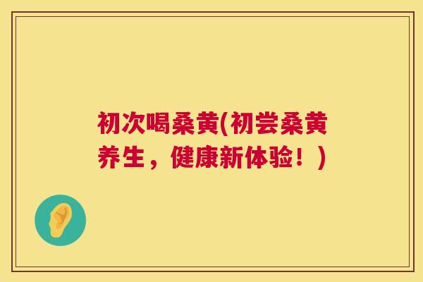 初次喝桑黄(初尝桑黄养生,健康新体验!) 初次喝桑黄(初尝桑黄养生,健康新体验!)