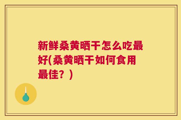 新鲜桑黄晒干怎么吃好(桑黄晒干如何食用佳?) 新鲜桑黄晒干怎么吃好(桑黄晒干如何食用佳?)