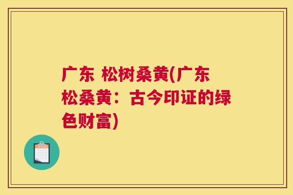广东 松树桑黄(广东松桑黄:古今印证的绿色财富) 广东 松树桑黄(广东松桑黄:古今印证的绿色财富)